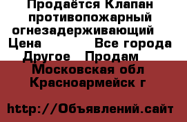 Продаётся Клапан противопожарный огнезадерживающий  › Цена ­ 8 000 - Все города Другое » Продам   . Московская обл.,Красноармейск г.